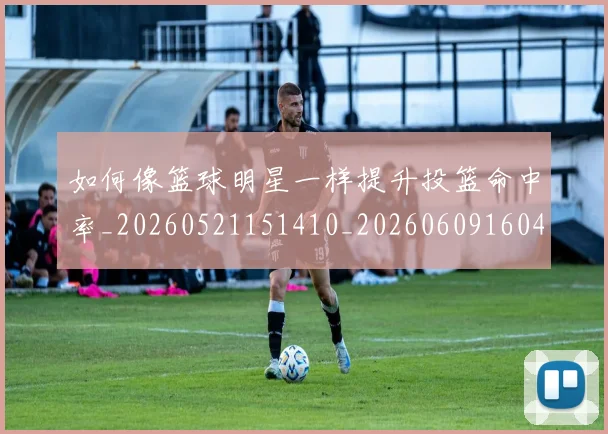 如何像篮球明星一样提升投篮命中率_20260521151410_20260609160402