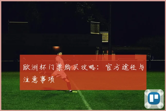 欧洲杯门票购买攻略:官方途径与注意事项