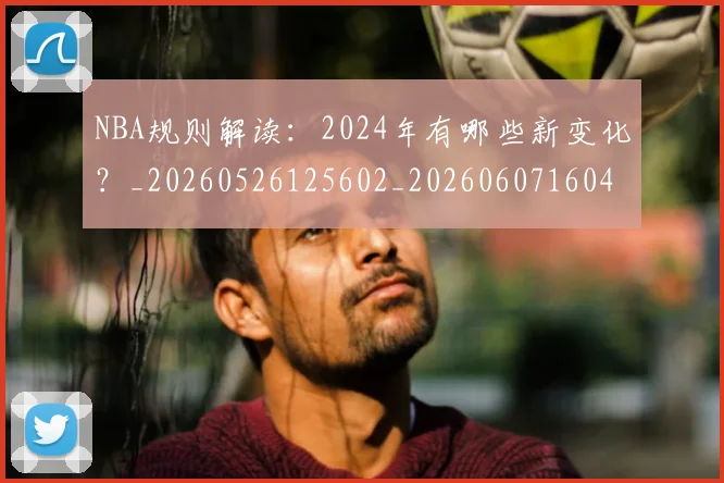 NBA规则解读:2024年有哪些新变化?_20260526125602_20260607160404