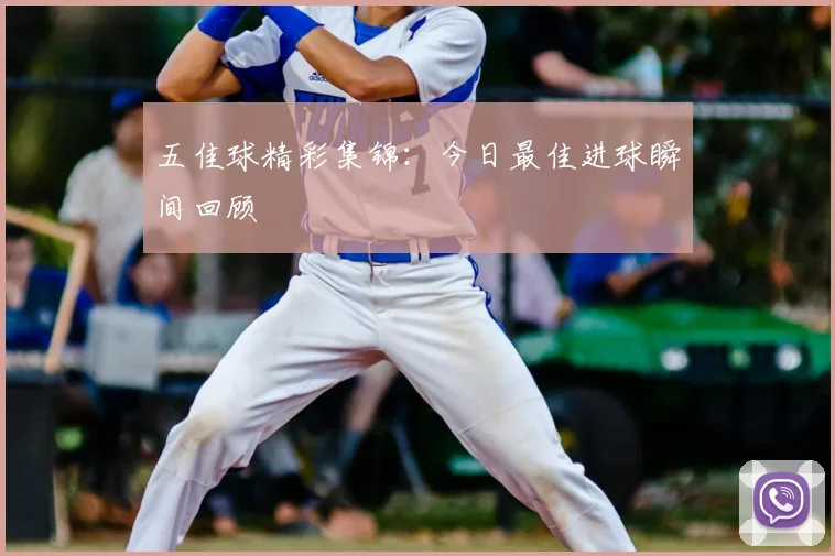 五佳球精彩集锦:今日最佳进球瞬间回顾