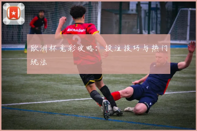 欧洲杯竞彩攻略:投注技巧与热门玩法