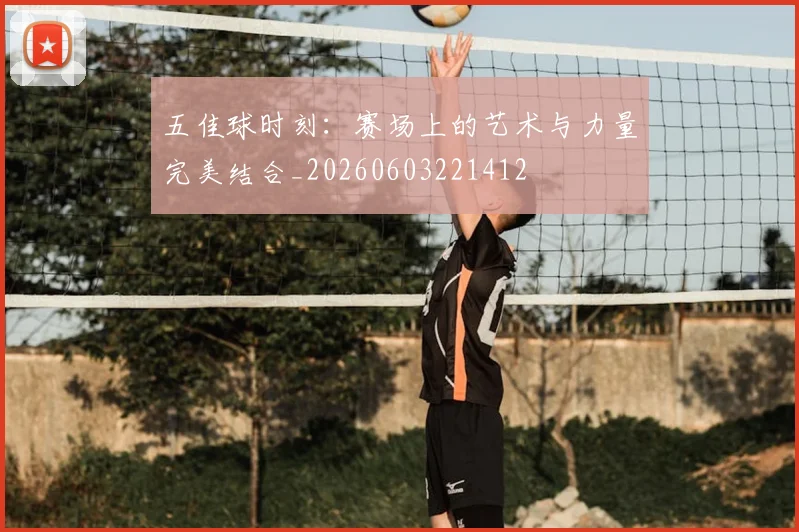 五佳球时刻:赛场上的艺术与力量完美结合_20260603221412