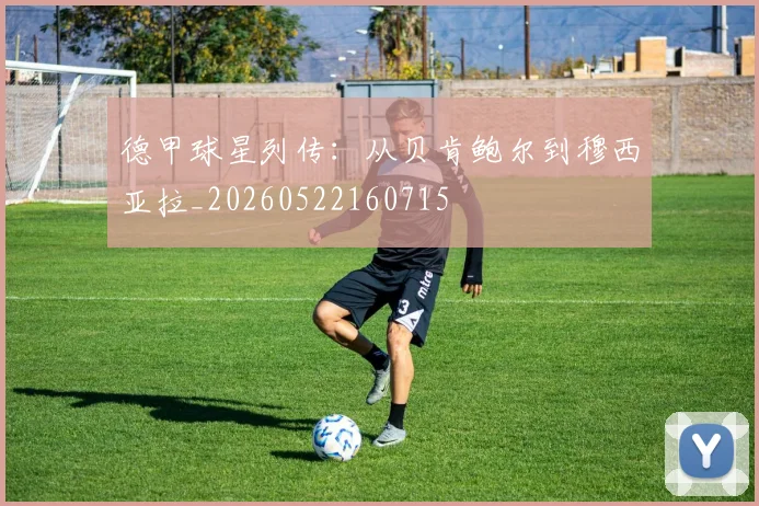 德甲球星列传:从贝肯鲍尔到穆西亚拉_20260522160715