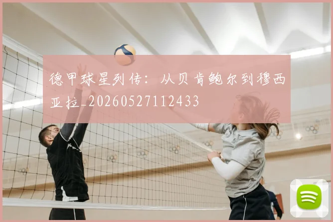 德甲球星列传:从贝肯鲍尔到穆西亚拉_20260527112433