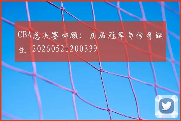 CBA总决赛回顾:历届冠军与传奇诞生_20260521200339