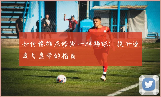 如何像维尼修斯一样踢球:提升速度与盘带的指南