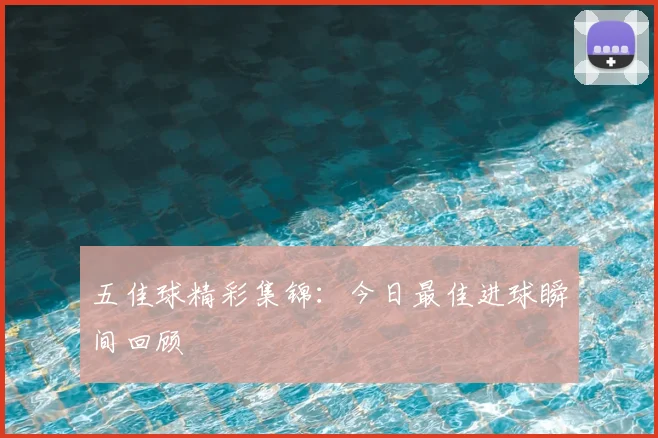 五佳球精彩集锦:今日最佳进球瞬间回顾