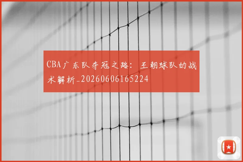 CBA广东队夺冠之路：王朝球队的战术解析_20260606165224