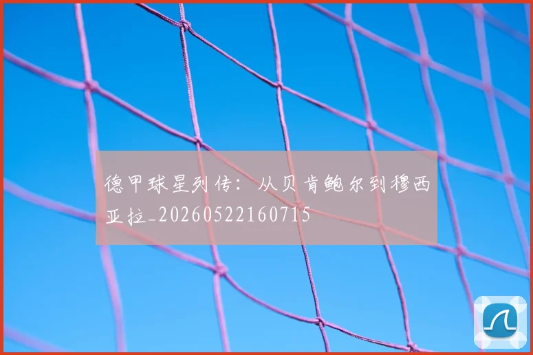 德甲球星列传：从贝肯鲍尔到穆西亚拉_20260522160715